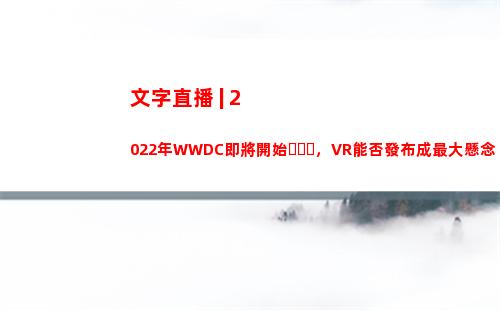 文字直播 | 2022年WWDC即將開始，VR能否發布成最大懸念